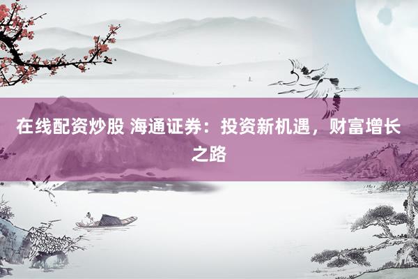 在线配资炒股 海通证券：投资新机遇，财富增长之路