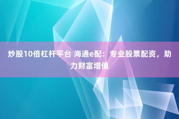 炒股10倍杠杆平台 海通e配：专业股票配资，助力财富增值