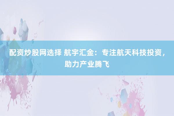 配资炒股网选择 航宇汇金：专注航天科技投资，助力产业腾飞