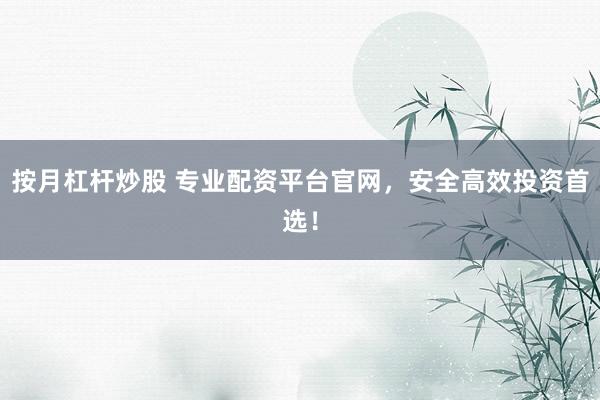 按月杠杆炒股 专业配资平台官网，安全高效投资首选！