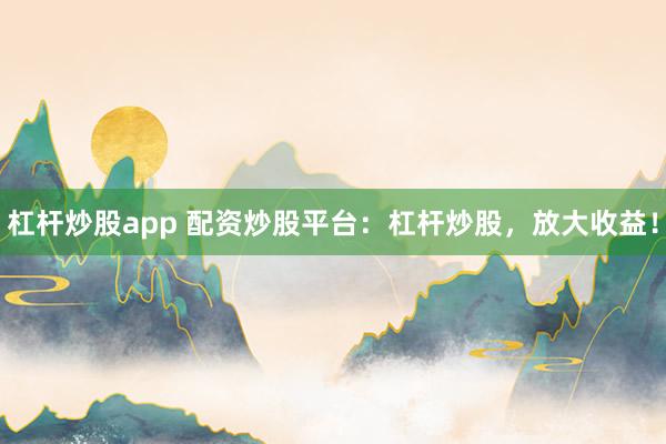 杠杆炒股app 配资炒股平台：杠杆炒股，放大收益！