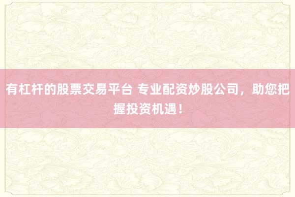 有杠杆的股票交易平台 专业配资炒股公司，助您把握投资机遇！