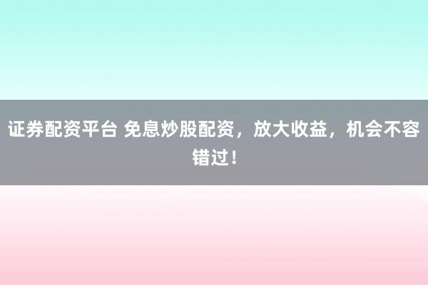 证券配资平台 免息炒股配资，放大收益，机会不容错过！