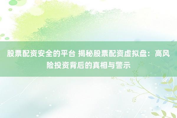 股票配资安全的平台 揭秘股票配资虚拟盘：高风险投资背后的真相与警示