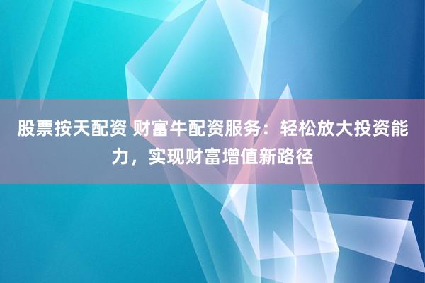 股票按天配资 财富牛配资服务：轻松放大投资能力，实现财富增值新路径