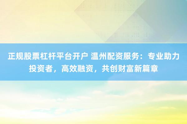 正规股票杠杆平台开户 温州配资服务：专业助力投资者，高效融资，共创财富新篇章