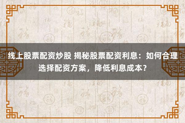 线上股票配资炒股 揭秘股票配资利息：如何合理选择配资方案，降低利息成本？
