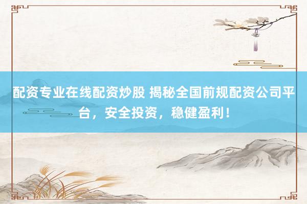 配资专业在线配资炒股 揭秘全国前规配资公司平台，安全投资，稳健盈利！