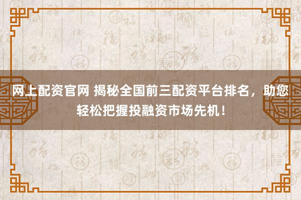 网上配资官网 揭秘全国前三配资平台排名，助您轻松把握投融资市场先机！
