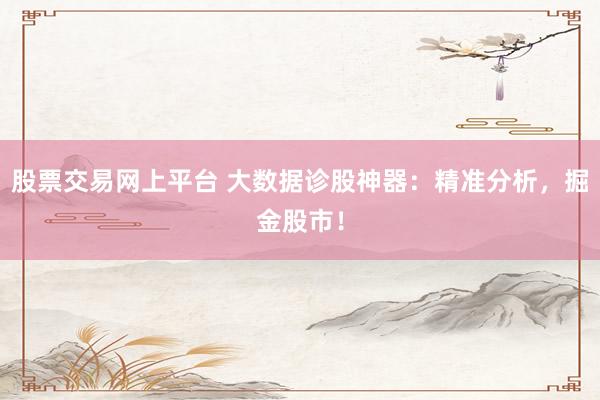 股票交易网上平台 大数据诊股神器：精准分析，掘金股市！