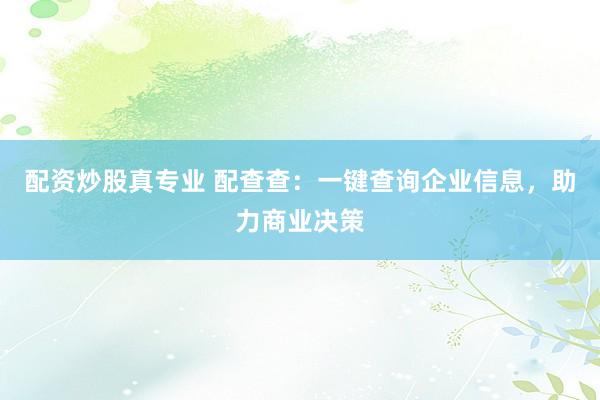 配资炒股真专业 配查查：一键查询企业信息，助力商业决策