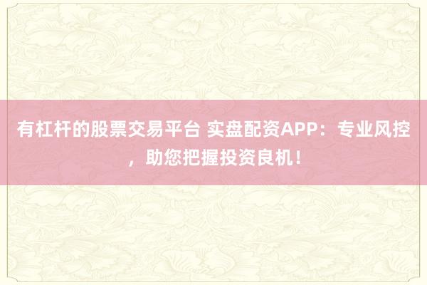 有杠杆的股票交易平台 实盘配资APP：专业风控，助您把握投资良机！