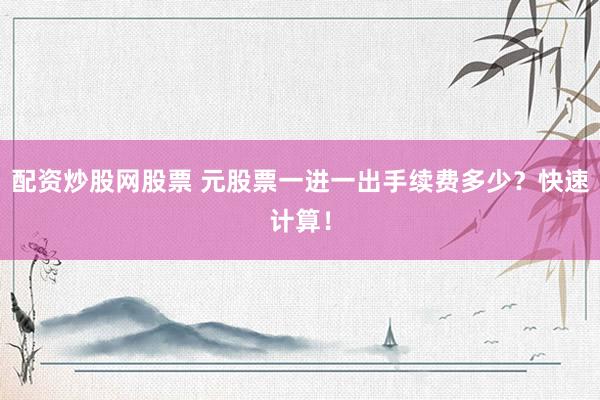 配资炒股网股票 元股票一进一出手续费多少？快速计算！