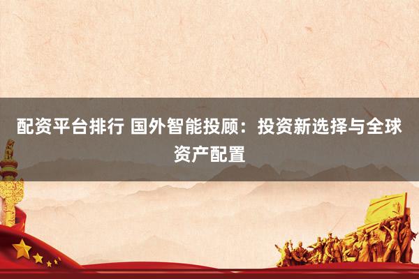 配资平台排行 国外智能投顾：投资新选择与全球资产配置