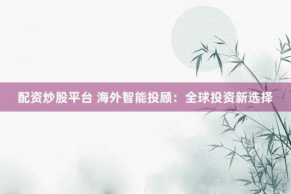配资炒股平台 海外智能投顾：全球投资新选择