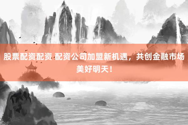 股票配资配资 配资公司加盟新机遇，共创金融市场美好明天！