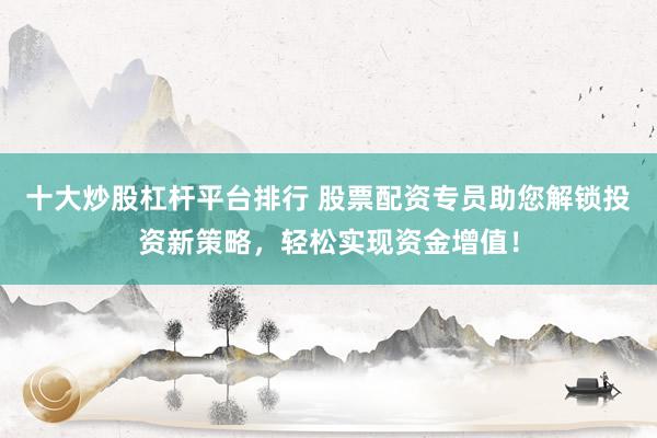 十大炒股杠杆平台排行 股票配资专员助您解锁投资新策略，轻松实现资金增值！