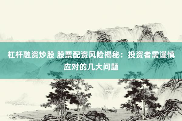 杠杆融资炒股 股票配资风险揭秘：投资者需谨慎应对的几大问题