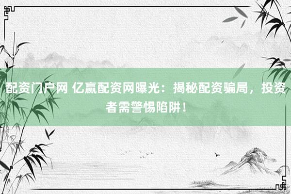 配资门户网 亿赢配资网曝光：揭秘配资骗局，投资者需警惕陷阱！