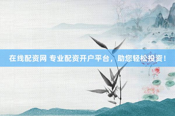 在线配资网 专业配资开户平台，助您轻松投资！