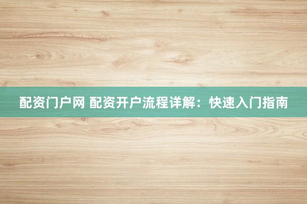 配资门户网 配资开户流程详解：快速入门指南