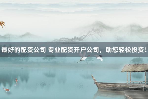 最好的配资公司 专业配资开户公司，助您轻松投资！