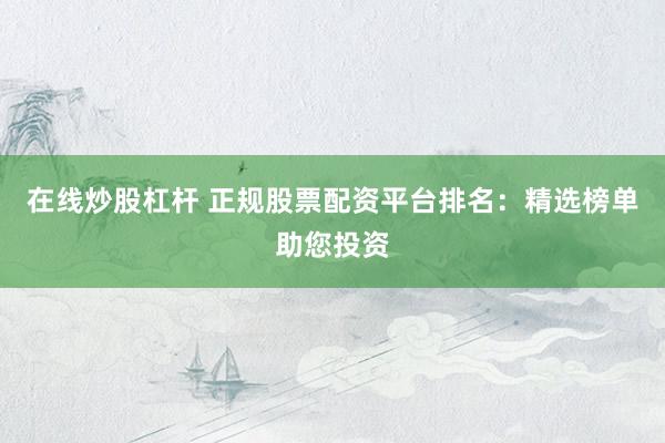 在线炒股杠杆 正规股票配资平台排名：精选榜单助您投资