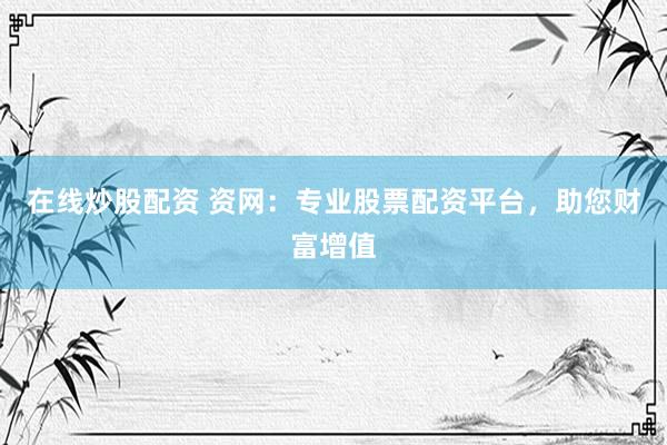 在线炒股配资 资网：专业股票配资平台，助您财富增值