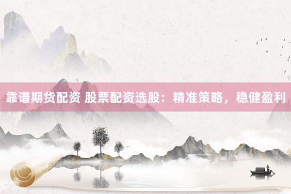 靠谱期货配资 股票配资选股：精准策略，稳健盈利