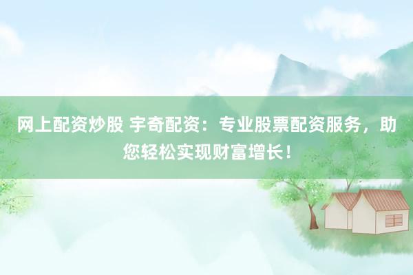 网上配资炒股 宇奇配资：专业股票配资服务，助您轻松实现财富增长！