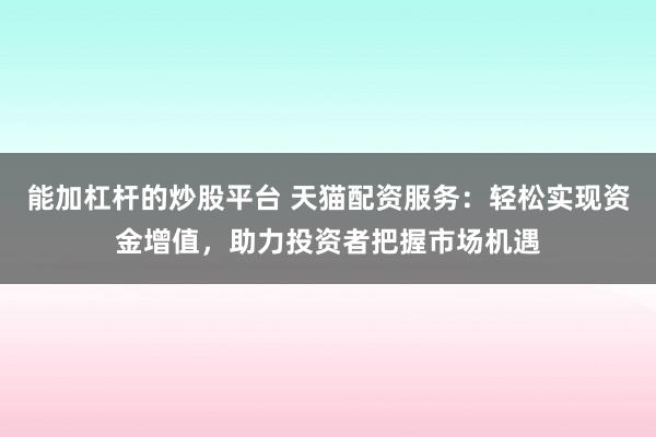 能加杠杆的炒股平台 天猫配资服务：轻松实现资金增值，助力投资者把握市场机遇