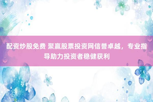 配资炒股免费 聚赢股票投资网信誉卓越，专业指导助力投资者稳健获利