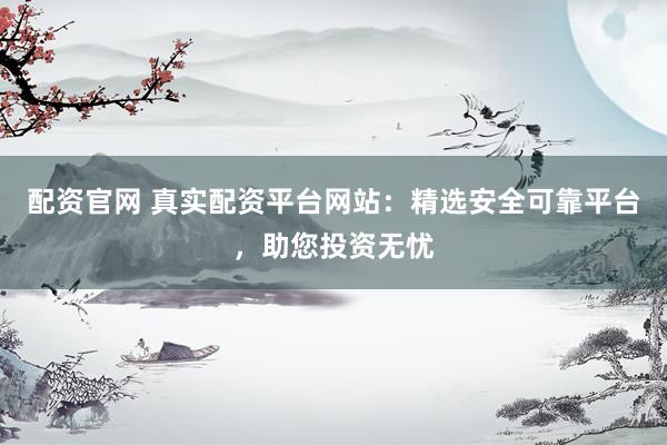 配资官网 真实配资平台网站：精选安全可靠平台，助您投资无忧