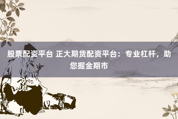 股票配资平台 正大期货配资平台：专业杠杆，助您掘金期市