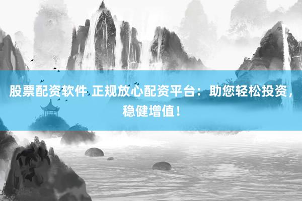 股票配资软件 正规放心配资平台：助您轻松投资，稳健增值！