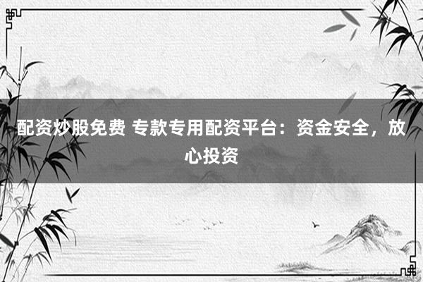 配资炒股免费 专款专用配资平台：资金安全，放心投资