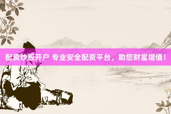 配资炒股开户 专业安全配资平台，助您财富增值！