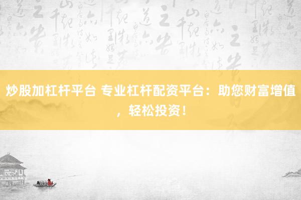 炒股加杠杆平台 专业杠杆配资平台：助您财富增值，轻松投资！