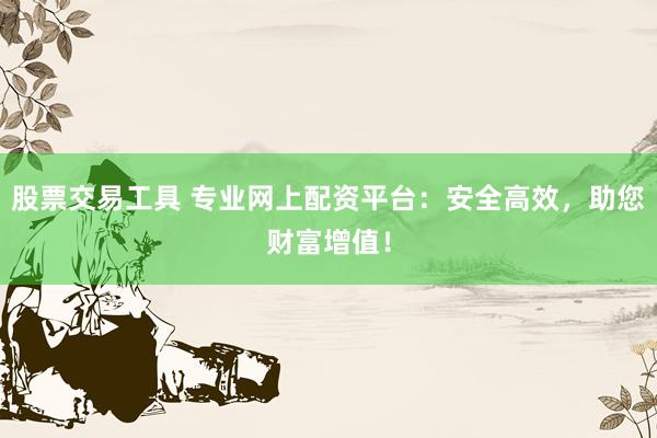 股票交易工具 专业网上配资平台：安全高效，助您财富增值！