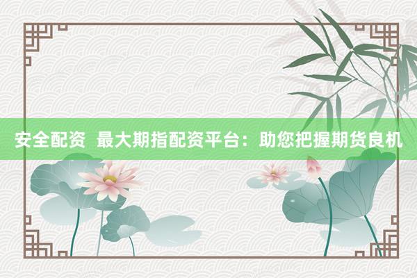 安全配资  最大期指配资平台：助您把握期货良机