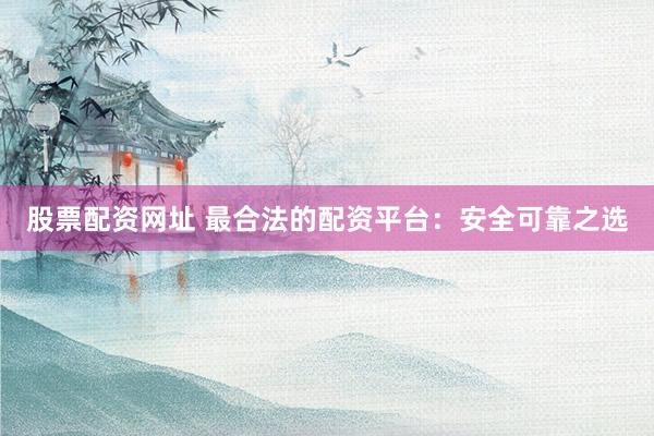 股票配资网址 最合法的配资平台：安全可靠之选
