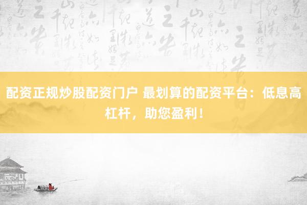 配资正规炒股配资门户 最划算的配资平台：低息高杠杆，助您盈利！