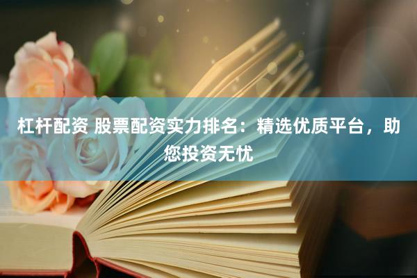 杠杆配资 股票配资实力排名：精选优质平台，助您投资无忧