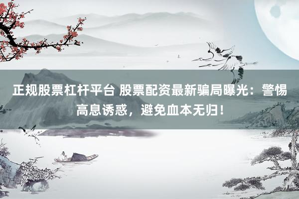 正规股票杠杆平台 股票配资最新骗局曝光：警惕高息诱惑，避免血本无归！
