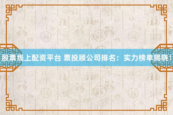 股票线上配资平台 票投顾公司排名：实力榜单揭晓！