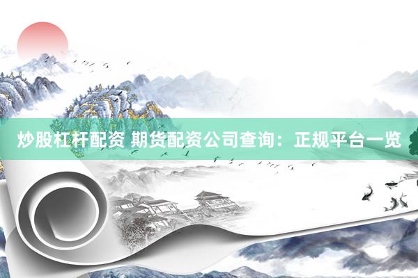 炒股杠杆配资 期货配资公司查询：正规平台一览