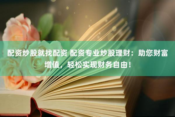 配资炒股就找配资 配资专业炒股理财：助您财富增值，轻松实现财务自由！