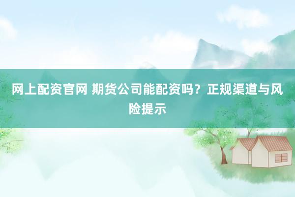 网上配资官网 期货公司能配资吗？正规渠道与风险提示
