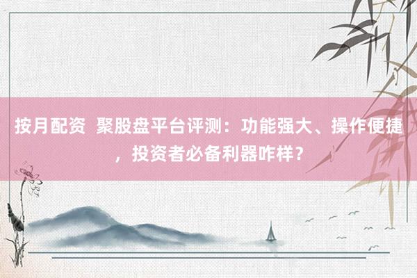 按月配资  聚股盘平台评测：功能强大、操作便捷，投资者必备利器咋样？