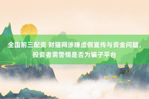 全国前三配资 财猫网涉嫌虚假宣传与资金问题，投资者需警惕是否为骗子平台
